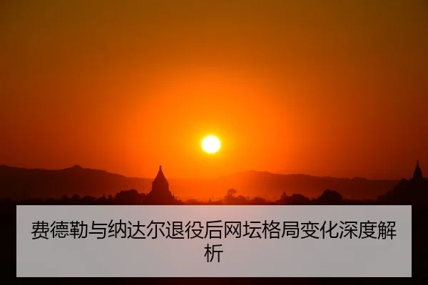 费德勒与纳达尔退役后网坛格局变化深度解析