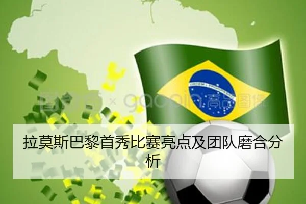 拉莫斯巴黎首秀比赛亮点及团队磨合分析