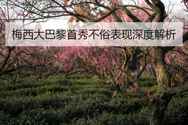 梅西大巴黎首秀不俗表现深度解析